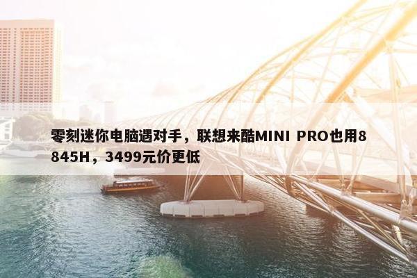 零刻迷你电脑遇对手，联想来酷MINI PRO也用8845H，3499元价更低