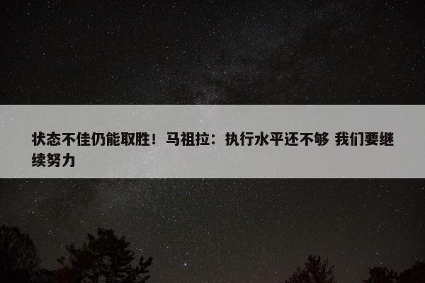 状态不佳仍能取胜！马祖拉：执行水平还不够 我们要继续努力