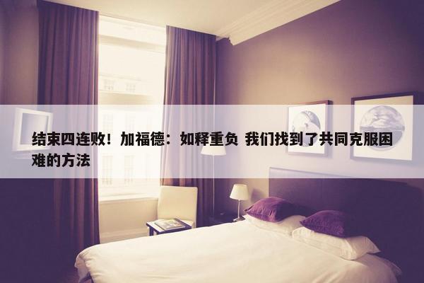 结束四连败！加福德：如释重负 我们找到了共同克服困难的方法