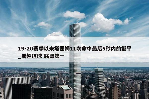 19-20赛季以来塔图姆11次命中最后5秒内的扳平_反超进球 联盟第一