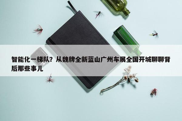 智能化一梯队？从魏牌全新蓝山广州车展全国开城聊聊背后那些事儿