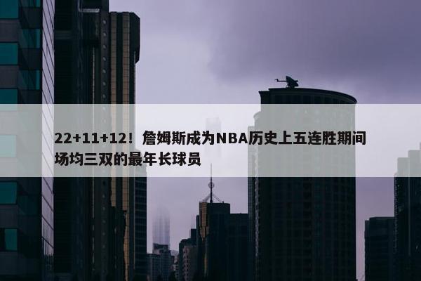 22+11+12！詹姆斯成为NBA历史上五连胜期间场均三双的最年长球员