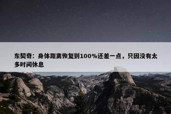 东契奇：身体距离恢复到100%还差一点，只因没有太多时间休息