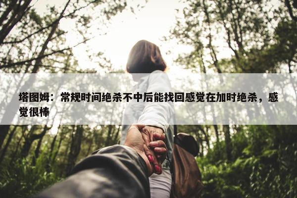 塔图姆：常规时间绝杀不中后能找回感觉在加时绝杀，感觉很棒