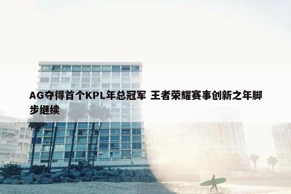 AG夺得首个KPL年总冠军 王者荣耀赛事创新之年脚步继续