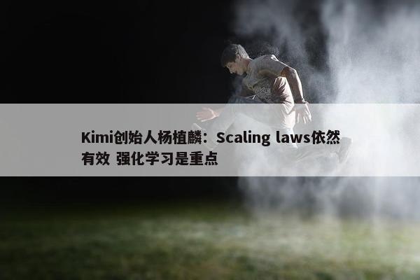 Kimi创始人杨植麟：Scaling laws依然有效 强化学习是重点