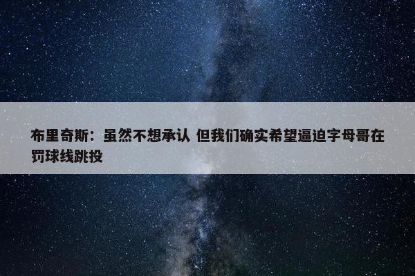 布里奇斯：虽然不想承认 但我们确实希望逼迫字母哥在罚球线跳投