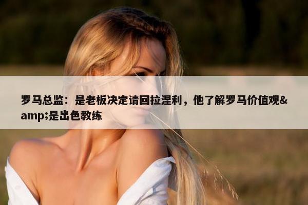 罗马总监：是老板决定请回拉涅利，他了解罗马价值观&是出色教练