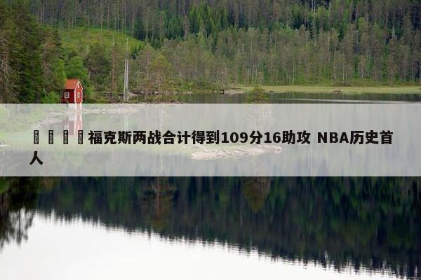 🦊福克斯两战合计得到109分16助攻 NBA历史首人