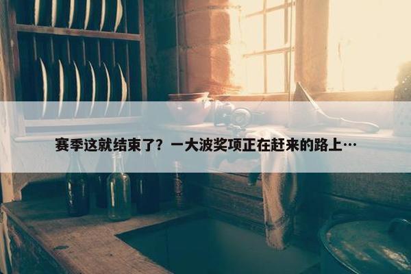 赛季这就结束了？一大波奖项正在赶来的路上…