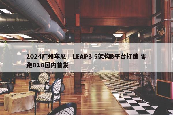 2024广州车展丨LEAP3.5架构B平台打造 零跑B10国内首发