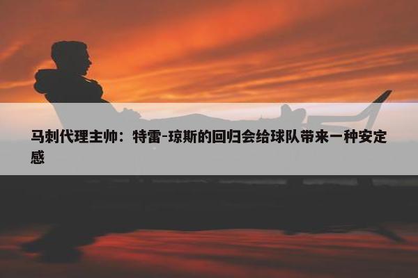 马刺代理主帅：特雷-琼斯的回归会给球队带来一种安定感