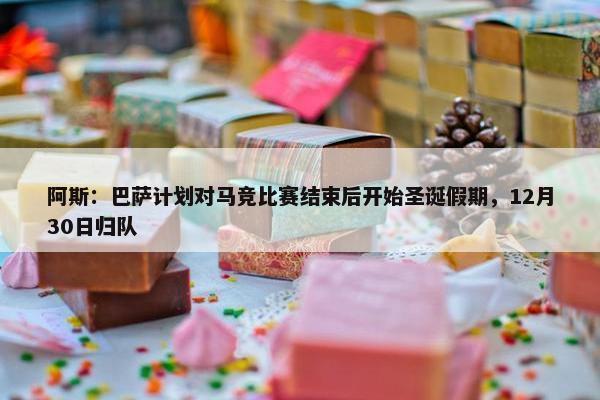 阿斯：巴萨计划对马竞比赛结束后开始圣诞假期，12月30日归队