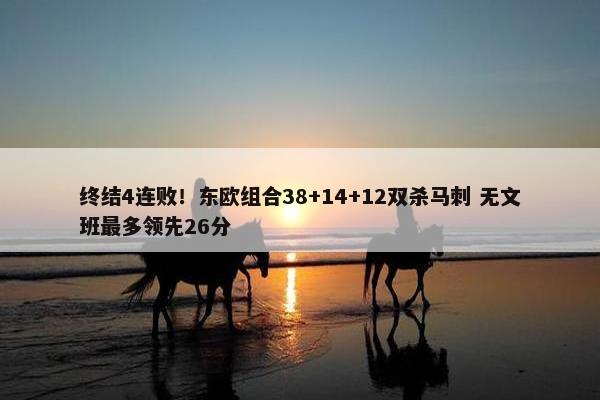 终结4连败！东欧组合38+14+12双杀马刺 无文班最多领先26分