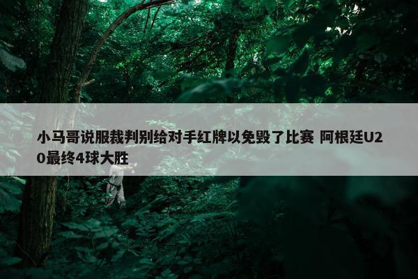 小马哥说服裁判别给对手红牌以免毁了比赛 阿根廷U20最终4球大胜