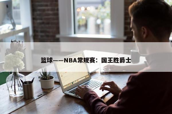 篮球——NBA常规赛：国王胜爵士