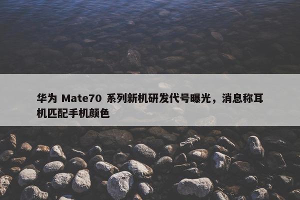 华为 Mate70 系列新机研发代号曝光，消息称耳机匹配手机颜色