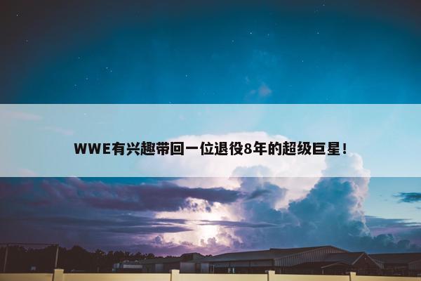 WWE有兴趣带回一位退役8年的超级巨星！