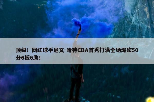 顶级！网红球手尼文-哈特CBA首秀打满全场爆砍50分6板6助！