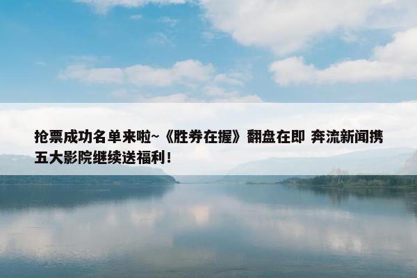 抢票成功名单来啦~《胜券在握》翻盘在即 奔流新闻携五大影院继续送福利！