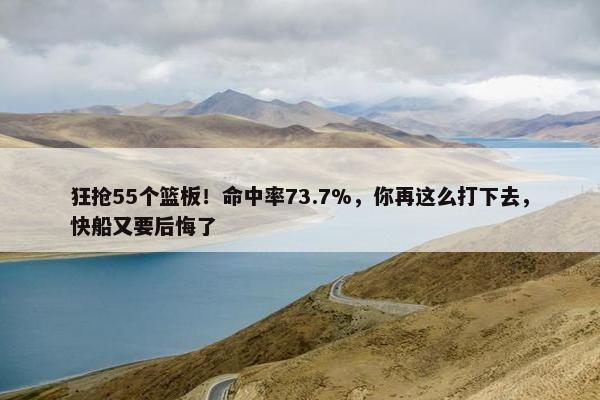 狂抢55个篮板！命中率73.7%，你再这么打下去，快船又要后悔了