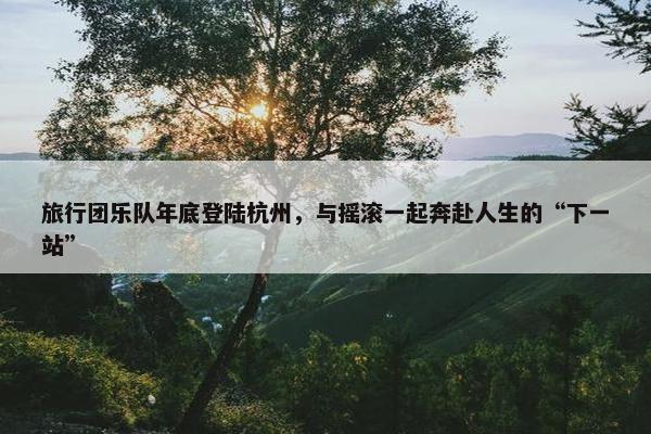 旅行团乐队年底登陆杭州，与摇滚一起奔赴人生的“下一站”