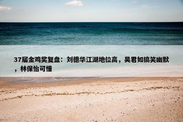 37届金鸡奖复盘：刘德华江湖地位高，吴君如搞笑幽默，林保怡可惜