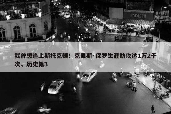 我曾想追上斯托克顿！克里斯·保罗生涯助攻达1万2千次，历史第3