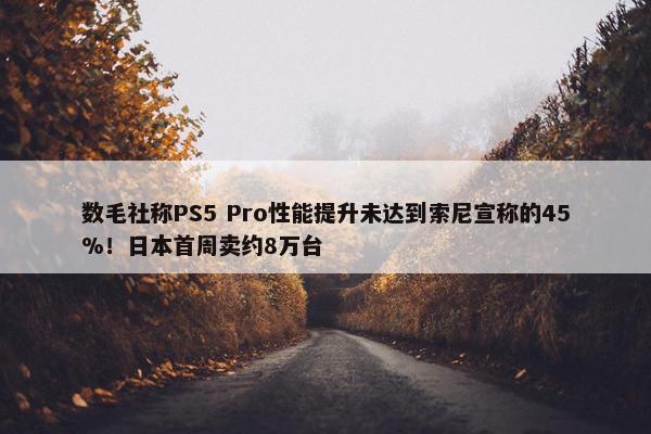 数毛社称PS5 Pro性能提升未达到索尼宣称的45%！日本首周卖约8万台