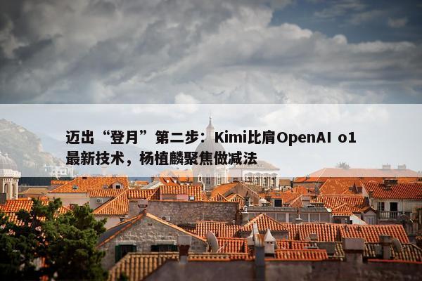 迈出“登月”第二步：Kimi比肩OpenAI o1最新技术，杨植麟聚焦做减法