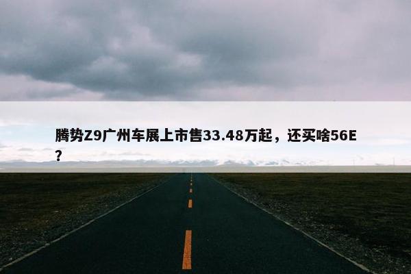 腾势Z9广州车展上市售33.48万起，还买啥56E？