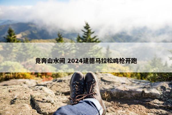 竞奔山水间 2024建德马拉松鸣枪开跑