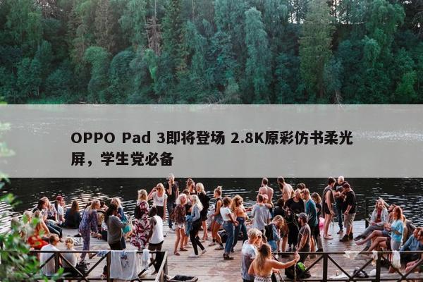 OPPO Pad 3即将登场 2.8K原彩仿书柔光屏，学生党必备