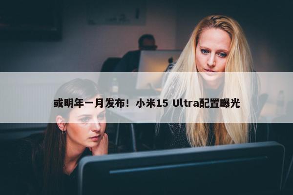 或明年一月发布！小米15 Ultra配置曝光