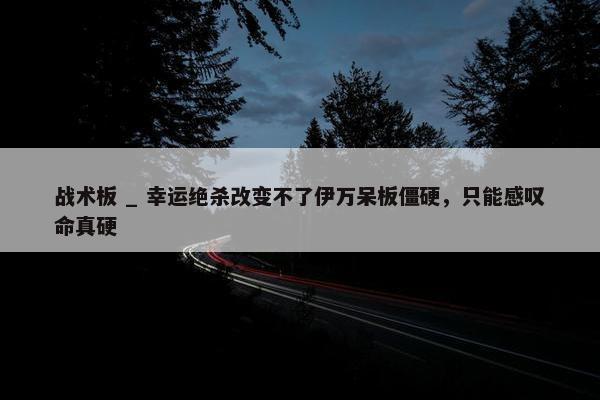 战术板 _ 幸运绝杀改变不了伊万呆板僵硬，只能感叹命真硬