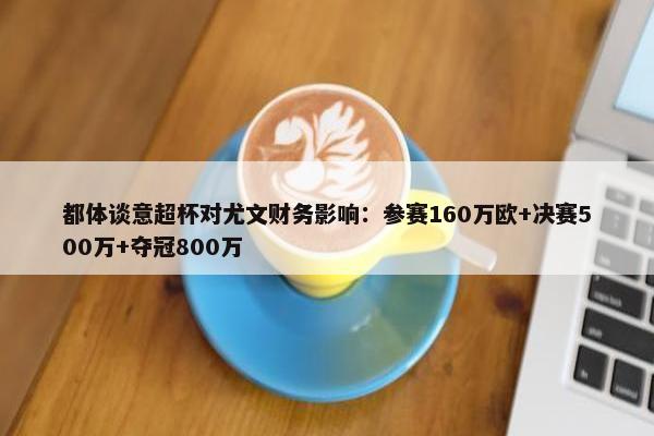 都体谈意超杯对尤文财务影响：参赛160万欧+决赛500万+夺冠800万