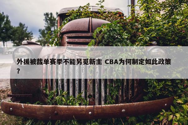 外援被裁单赛季不能另觅新主 CBA为何制定如此政策？