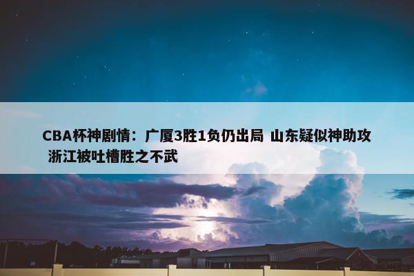 CBA杯神剧情：广厦3胜1负仍出局 山东疑似神助攻 浙江被吐槽胜之不武