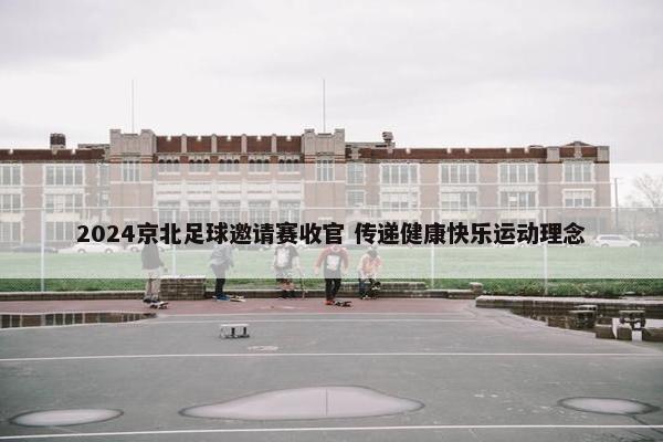 2024京北足球邀请赛收官 传递健康快乐运动理念