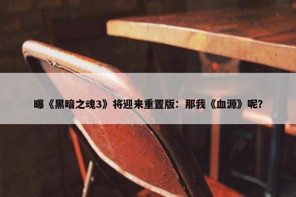 曝《黑暗之魂3》将迎来重置版：那我《血源》呢？