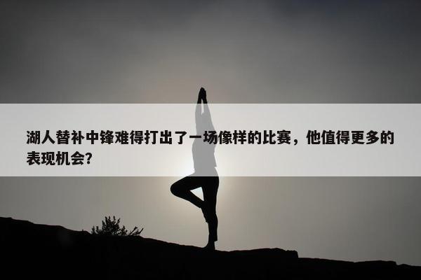 湖人替补中锋难得打出了一场像样的比赛，他值得更多的表现机会？