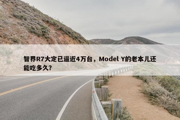 智界R7大定已逼近4万台，Model Y的老本儿还能吃多久？