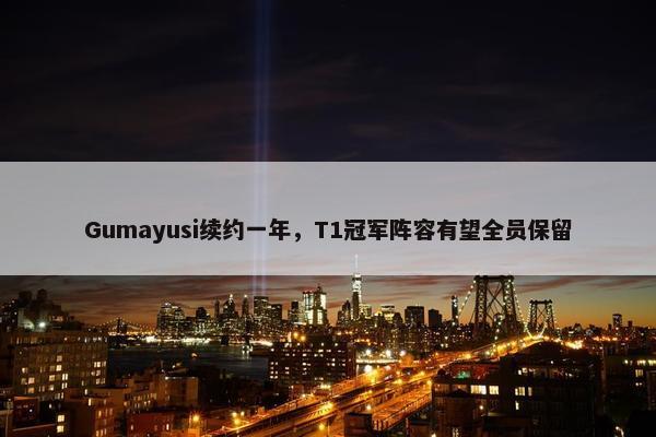 Gumayusi续约一年，T1冠军阵容有望全员保留