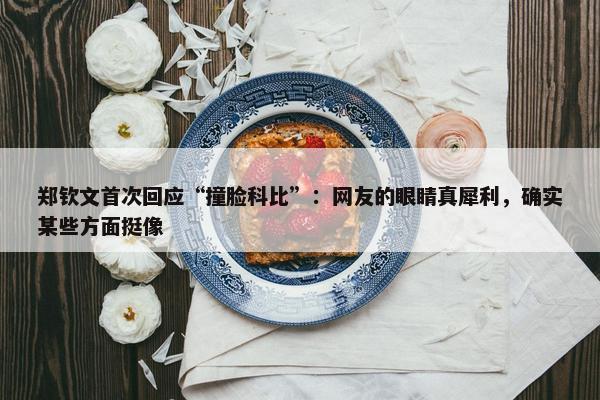 郑钦文首次回应“撞脸科比”：网友的眼睛真犀利，确实某些方面挺像