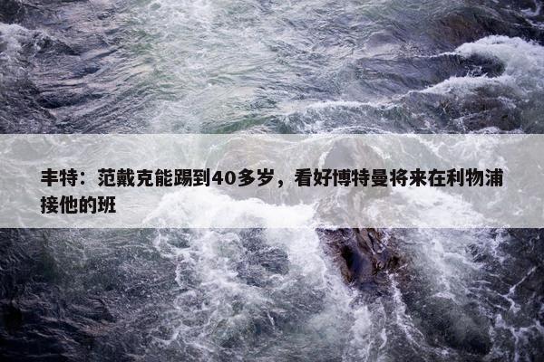 丰特：范戴克能踢到40多岁，看好博特曼将来在利物浦接他的班