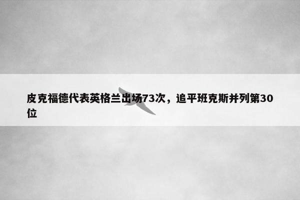 皮克福德代表英格兰出场73次，追平班克斯并列第30位