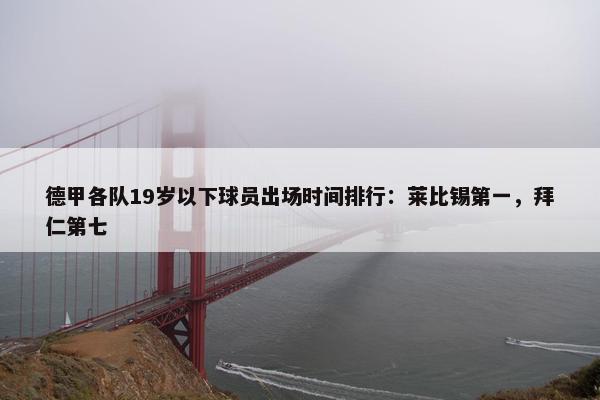 德甲各队19岁以下球员出场时间排行：莱比锡第一，拜仁第七