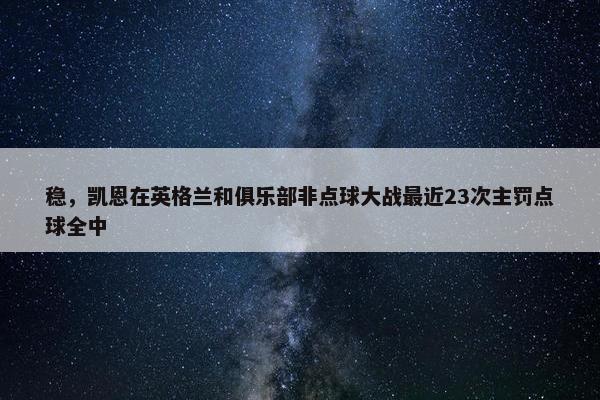 稳，凯恩在英格兰和俱乐部非点球大战最近23次主罚点球全中