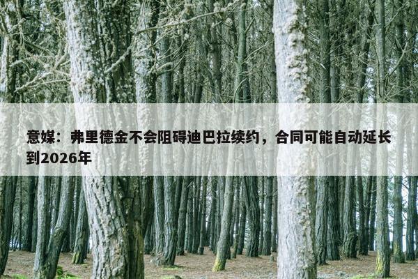 意媒：弗里德金不会阻碍迪巴拉续约，合同可能自动延长到2026年