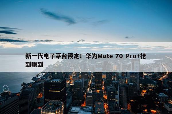 新一代电子茅台预定！华为Mate 70 Pro+抢到赚到